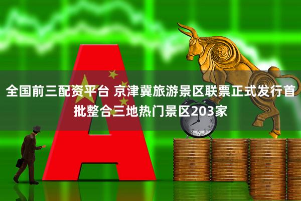 全国前三配资平台 京津冀旅游景区联票正式发行首批整合三地热门景区203家