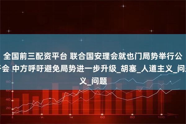 全国前三配资平台 联合国安理会就也门局势举行公开会 中方呼吁避免局势进一步升级_胡塞_人道主义_问题
