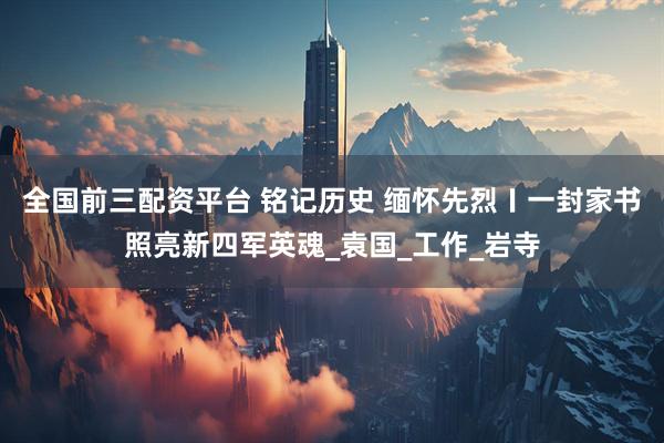 全国前三配资平台 铭记历史 缅怀先烈〡一封家书照亮新四军英魂_袁国_工作_岩寺