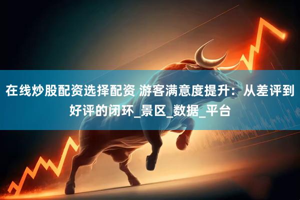 在线炒股配资选择配资 游客满意度提升：从差评到好评的闭环_景区_数据_平台