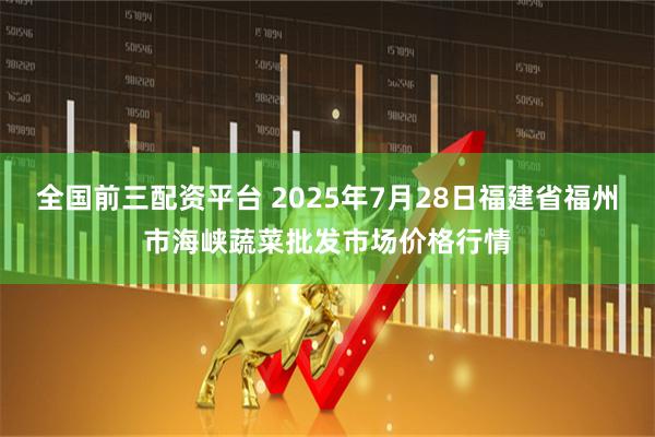 全国前三配资平台 2025年7月28日福建省福州市海峡蔬菜批发市场价格行情