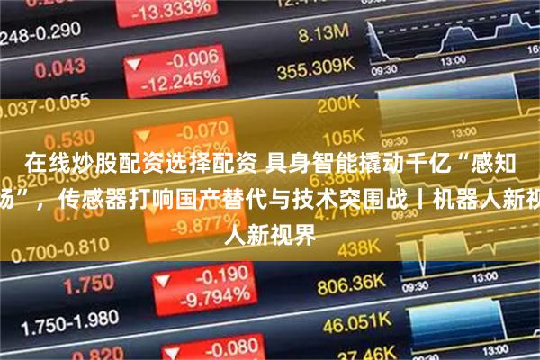 在线炒股配资选择配资 具身智能撬动千亿“感知市场”，传感器打响国产替代与技术突围战丨机器人新视界