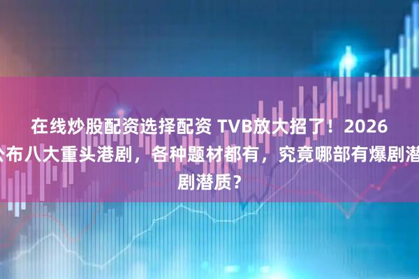 在线炒股配资选择配资 TVB放大招了！2026年公布八大重头港剧，各种题材都有，究竟哪部有爆剧潜质？