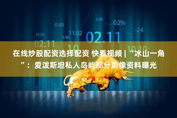 在线炒股配资选择配资 快看视频 | “冰山一角”：爱泼斯坦私人岛屿部分影像资料曝光