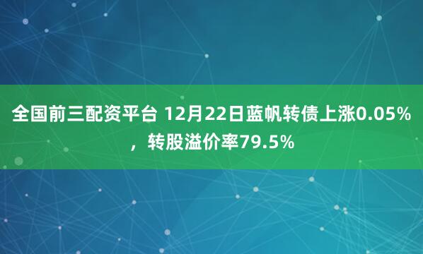 全国前三配资平台 12月22日蓝帆转债上涨0.05%，转股溢价率79.5%