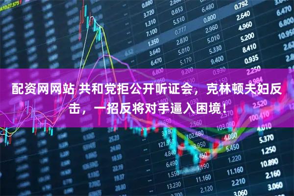 配资网网站 共和党拒公开听证会，克林顿夫妇反击，一招反将对手逼入困境！