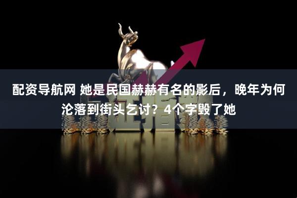配资导航网 她是民国赫赫有名的影后，晚年为何沦落到街头乞讨？4个字毁了她