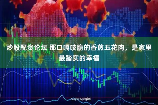 炒股配资论坛 那口嘎吱脆的香煎五花肉，是家里最踏实的幸福