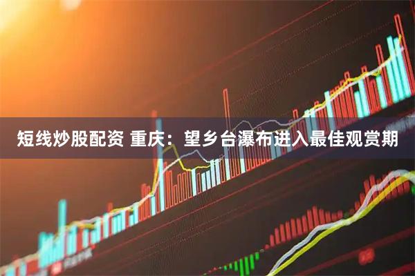 短线炒股配资 重庆：望乡台瀑布进入最佳观赏期