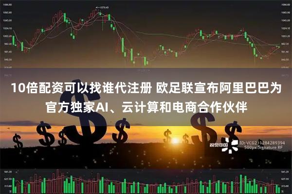 10倍配资可以找谁代注册 欧足联宣布阿里巴巴为官方独家AI、云计算和电商合作伙伴