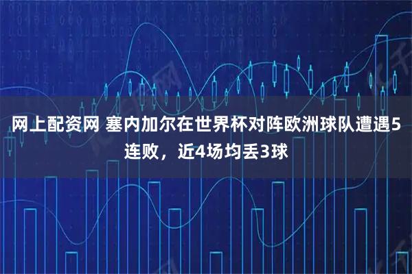 网上配资网 塞内加尔在世界杯对阵欧洲球队遭遇5连败，近4场均丢3球