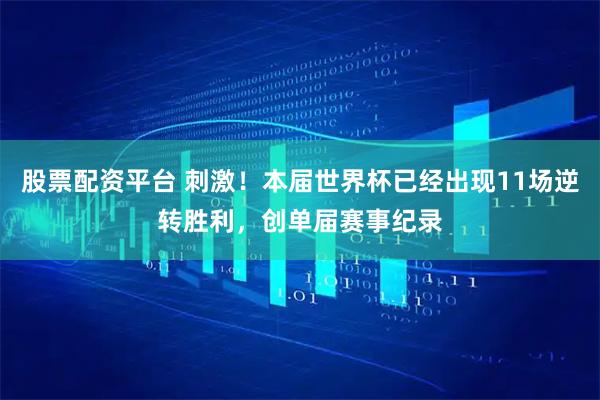 股票配资平台 刺激！本届世界杯已经出现11场逆转胜利，创单届赛事纪录