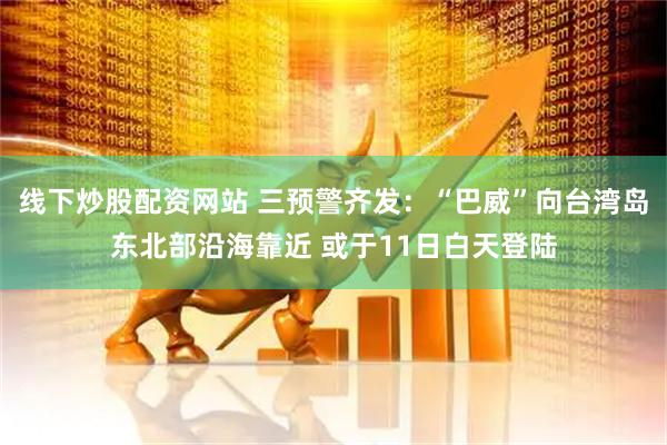 线下炒股配资网站 三预警齐发：“巴威”向台湾岛东北部沿海靠近 或于11日白天登陆