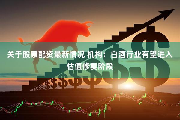 关于股票配资最新情况 机构：白酒行业有望进入估值修复阶段