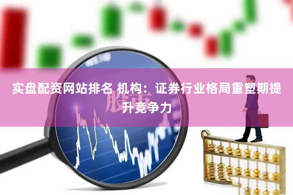 实盘配资网站排名 机构：证券行业格局重塑期提升竞争力