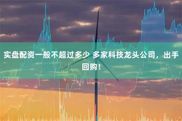 实盘配资一般不超过多少 多家科技龙头公司，出手回购！