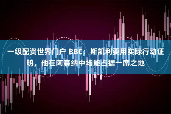一级配资世界门户 BBC：斯凯利要用实际行动证明，他在阿森纳中场能占据一席之地