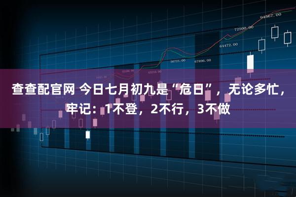 查查配官网 今日七月初九是“危日”，无论多忙，牢记：1不登，2不行，3不做