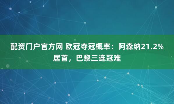 配资门户官方网 欧冠夺冠概率：阿森纳21.2%居首，巴黎三连冠难