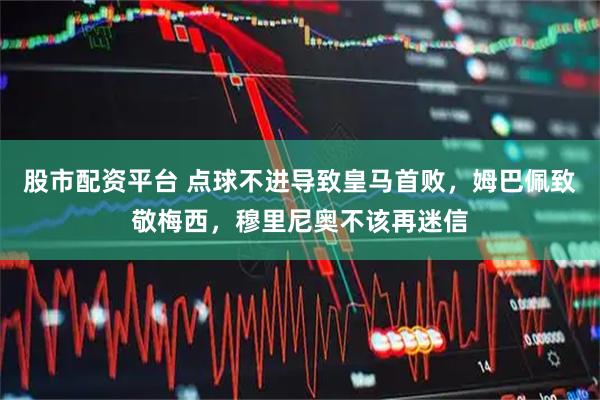 股市配资平台 点球不进导致皇马首败，姆巴佩致敬梅西，穆里尼奥不该再迷信